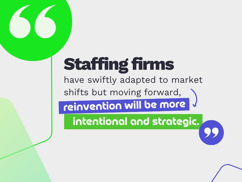 An image with the text "Staffing firms have swiftly adapted to market shifts but moving forward, reinvention will be more intentional and strategic."